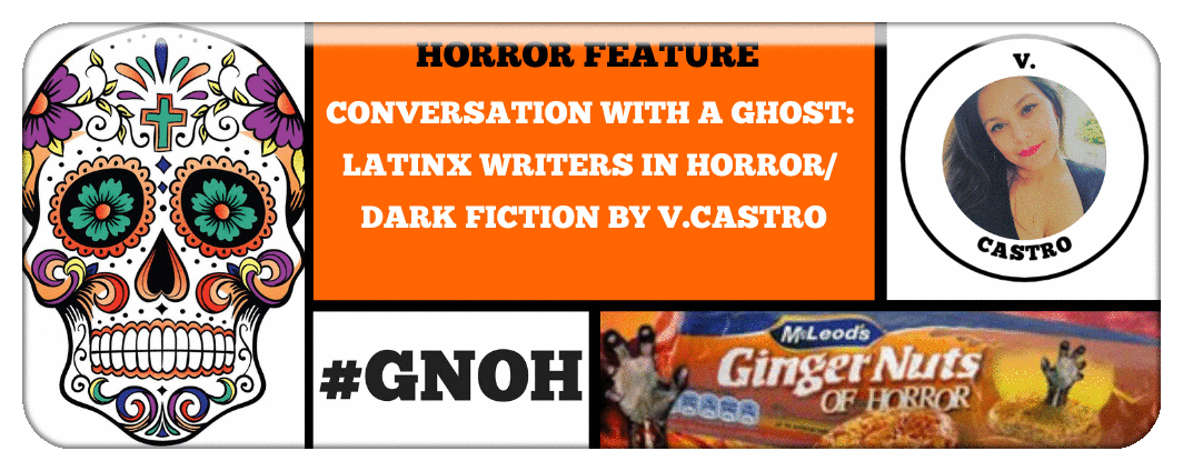 CONVERSATION WITH A GHOST- LATINX WRITERS IN HORROR/ DARK FICTION BY V.CASTRO